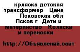 крляска детская трансформер › Цена ­ 3 000 - Псковская обл., Псков г. Дети и материнство » Коляски и переноски   